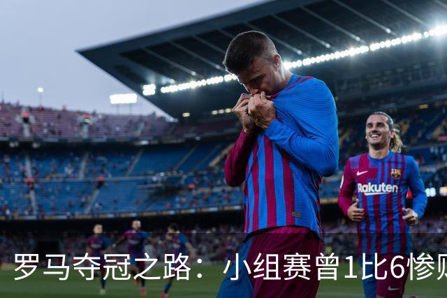 罗马夺冠之路：小组赛曾1比6惨败 4遇博德闪耀只1胜